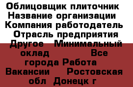 Облицовщик-плиточник › Название организации ­ Компания-работодатель › Отрасль предприятия ­ Другое › Минимальный оклад ­ 25 000 - Все города Работа » Вакансии   . Ростовская обл.,Донецк г.